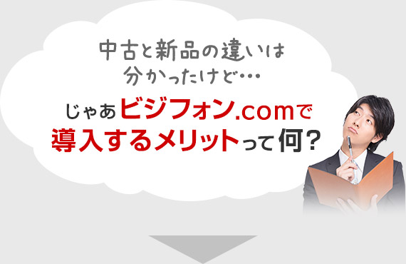 中古と新品の違いは分かったけど…じゃあビジフォン.comで導入するメリットって何？
