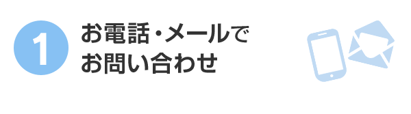 1.お電話・メールでお問い合わせ