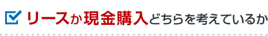 リースか現金購入どちらを考えているか
