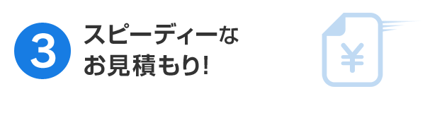 3.スピーディーなお見積もり！