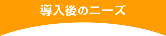 導入後のニーズ
