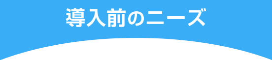 導入前のニーズ