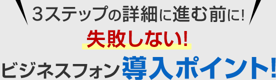 3ステップの詳細に進む前に！失敗しない！ビジネスフォン導入ポイント！