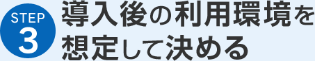 STEP3 導入後の利用環境を想定して決める