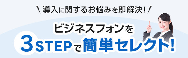 導入に関するお悩みを即解決！ビジネスフォンを3STEPで簡単セレクト！