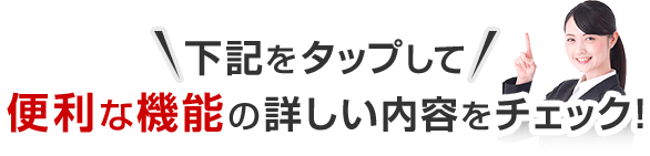 下記をタップして便利な機能の詳しい内容をチェック！