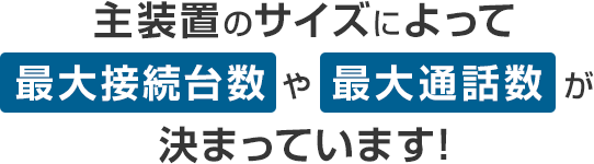 主装置のサイズによって最大接続台数や最大通話数が決まっています！