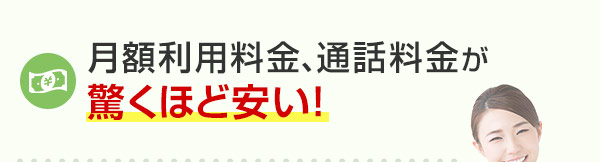 月額利用料金、通話料金が驚くほど安い！