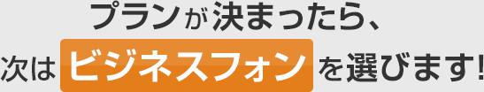 プランが決まったら、次はビジネスフォンを選びます！