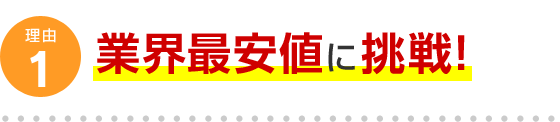 理由1 業界最安値に挑戦！