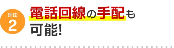 理由2 電話回線の手配も可能！