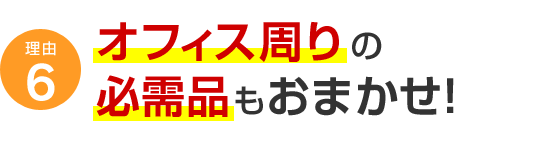 理由6 オフィス周りの必需品もおまかせ！