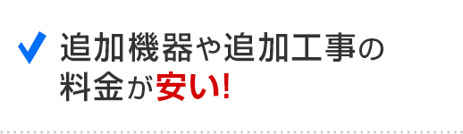 追加機器や追加工事の料金が安い！
