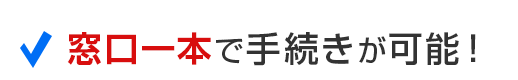 窓口一本で手続きが可能！