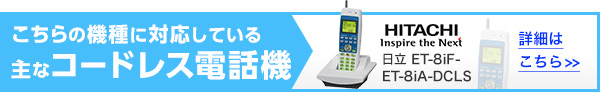 こちらの機種に対応している主なコードレス電話機 日立 <ET-8iF-<>-8iA-DCLS 詳細はこちら>>