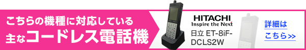 こちらの機種に対応している主なコードレス電話機 日立 ET-8iF-DCLS2W 詳細はこちら>>