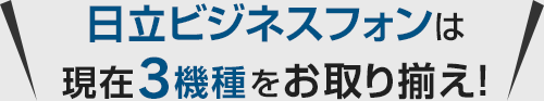 日立ビジネスフォンは現在3機種をお取り揃え！