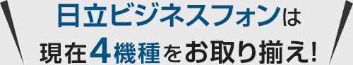 日立ビジネスフォンは現在4機種をお取り揃え！