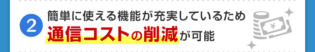 簡単に使える機能が充実しているため通信コストの削減が可能