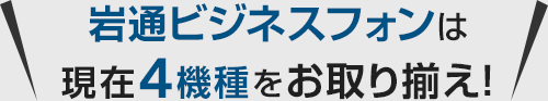 岩通ビジネスフォンは現在4機種をお取り揃え！