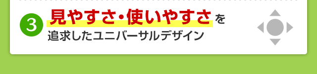 見やすさ・使いやすさを追求したユニバーサルデザイン