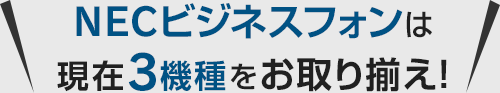 NECビジネスフォンは現在3機種をお取り揃え！
