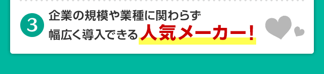 企業の規模や業種に関わらず幅広く導入できる人気メーカー！