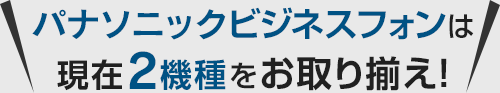 パナソニックビジネスフォンは現在2機種をお取り揃え！