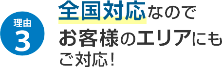 理由3 全国対応なのでお客様のエリアにもご対応！