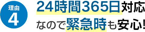 理由4 24時間365日対応なので緊急時も安心！