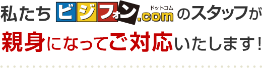 私たちビジフォン.comのスタッフが親身になってご対応いたします！