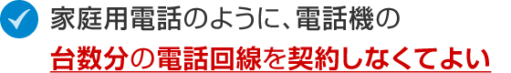 家庭用電話のように、電話機の台数分の電話回線を契約しなくてよい