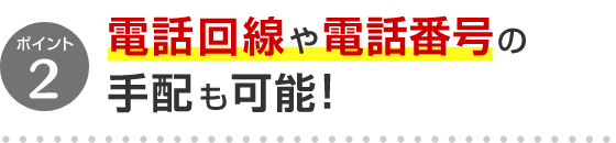 ポイント2 電話回線や電話番号の手配も可能！