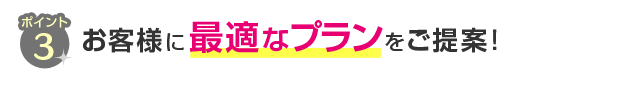 ポイント3 お客様に最適なプランをご提案！