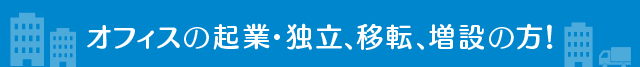 オフィスの起業・独立、移転、増設の方！