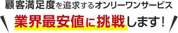 顧客満足度を追求するオンリーワンサービス 業界最安値に挑戦します!