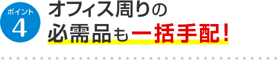 ポイント5 オフィス周りの必需品も一括手配！