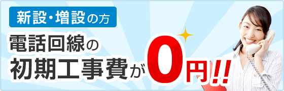 新設・増設の方 電話回線の初期工事費が0円!!