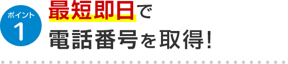 ポイント1 最短即日で電話番号を取得！