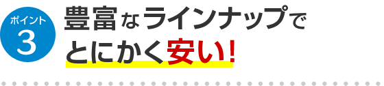 ポイント3 豊富なラインナップでとにかく安い！