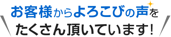 お客様からよろこびの声をたくさん頂いています!