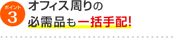 ポイント4 オフィス周りの必需品も一括手配！