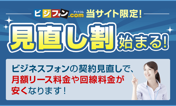 ビジフォン.com当サイト限定!見直し割始まる!ビジネスフォンの契約見直しで、月額リース料金や回線料金が安くなります!