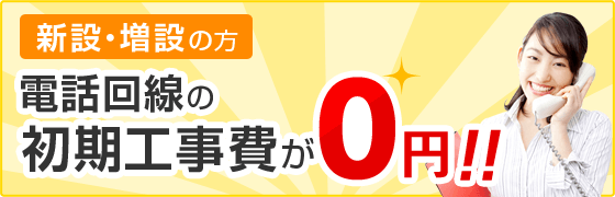 新設・増設の方 電話回線の初期工事費が0円!!