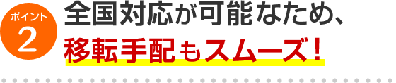 ポイント2 全国対応が可能なため、移転手配もスムーズ！