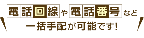 電話回線や電話番号など一括手配が可能です！