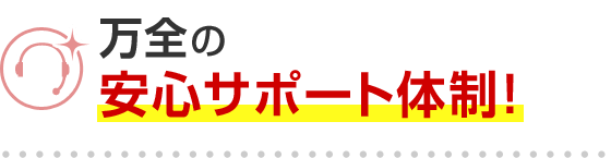 万全の安心サポート体制！