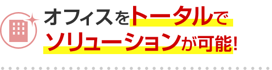 オフィスをトータルでソリューションが可能！