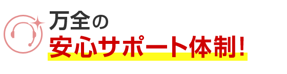 万全の安心サポート体制！