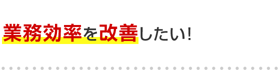 業務効率を改善したい！